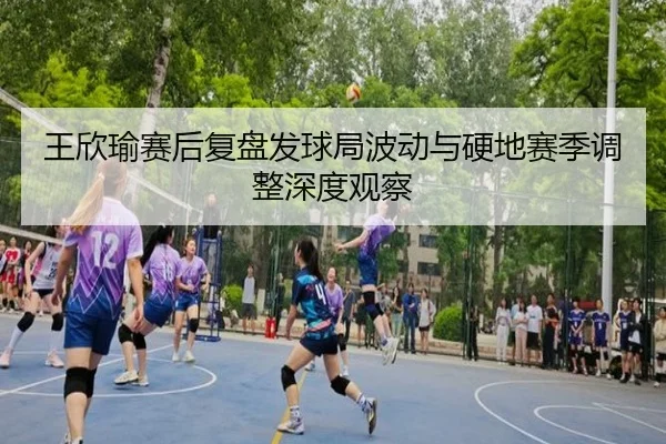 王欣瑜赛后复盘发球局波动与硬地赛季调整深度观察